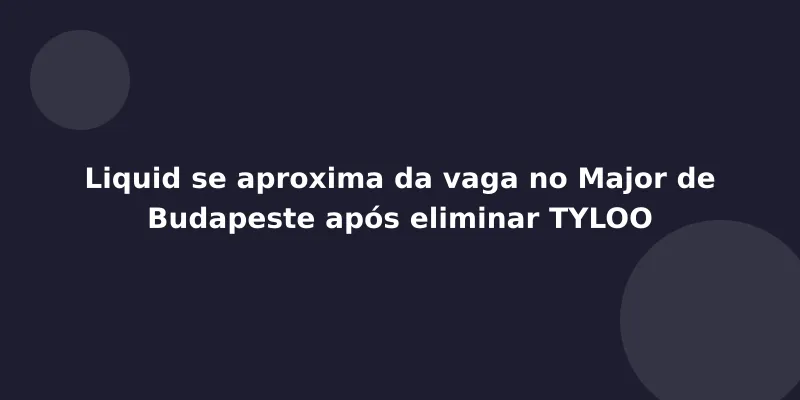 Liquid se aproxima da vaga no Major de Budapeste após eliminar TYLOO