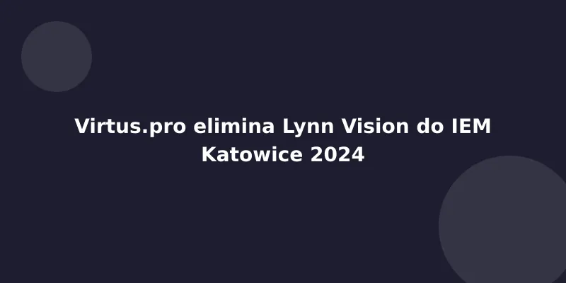 Virtus.pro elimina Lynn Vision do IEM Katowice 2024