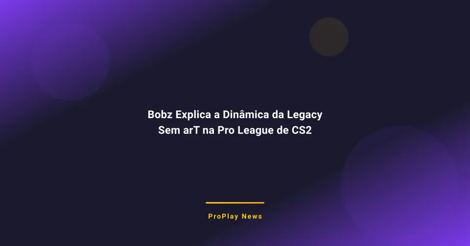 Bobz Explica a Dinâmica da Legacy Sem arT na Pro League de CS2