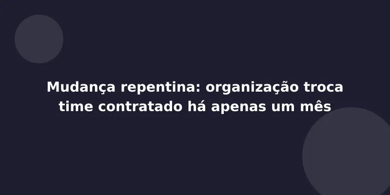 Mudança repentina: organização troca time contratado há apenas um mês