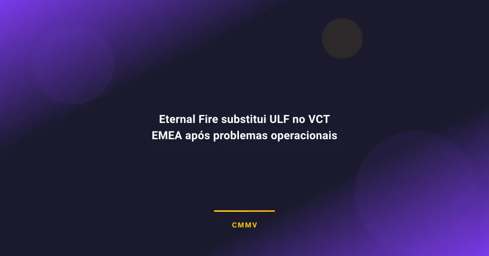 Eternal Fire substitui ULF no VCT EMEA após problemas operacionais