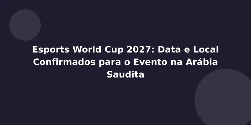 Esports World Cup 2027: Data e Local Confirmados para o Evento na Arábia Saudita