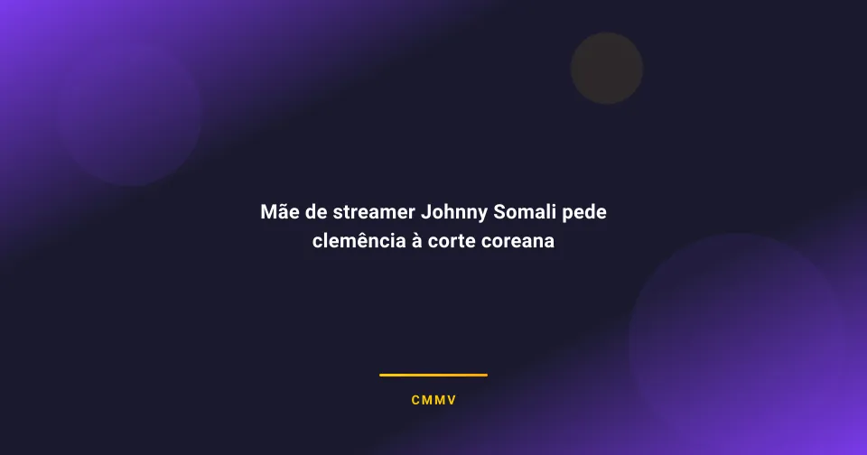 Mãe de streamer Johnny Somali pede clemência à corte coreana