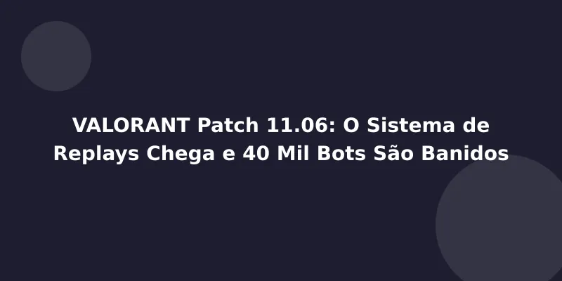 VALORANT Patch 11.06: O Sistema de Replays Chega e 40 Mil Bots São Banidos